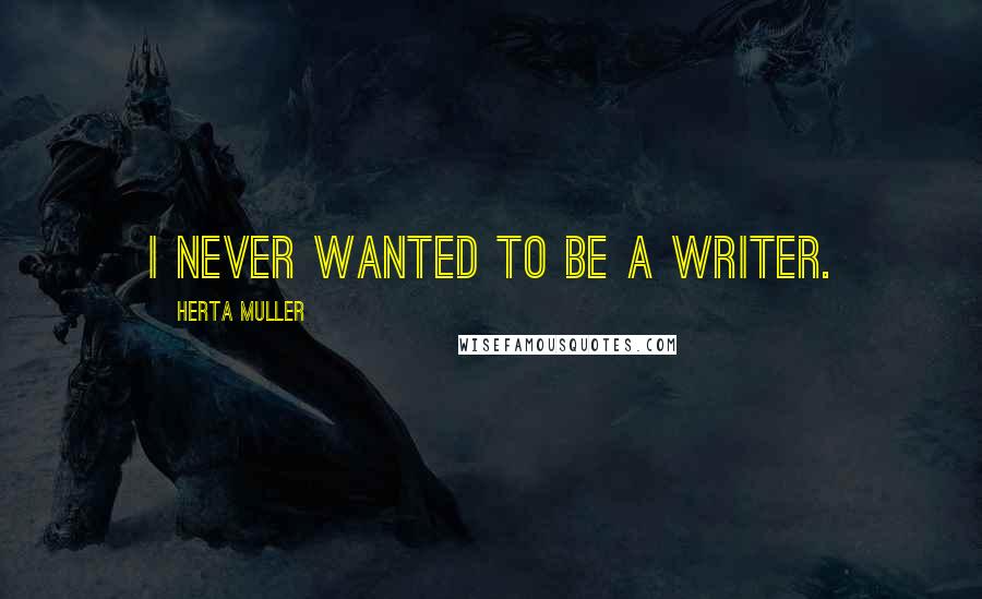 Herta Muller Quotes: I never wanted to be a writer.