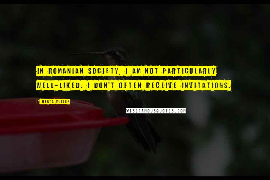 Herta Muller Quotes: In Romanian society, I am not particularly well-liked. I don't often receive invitations.