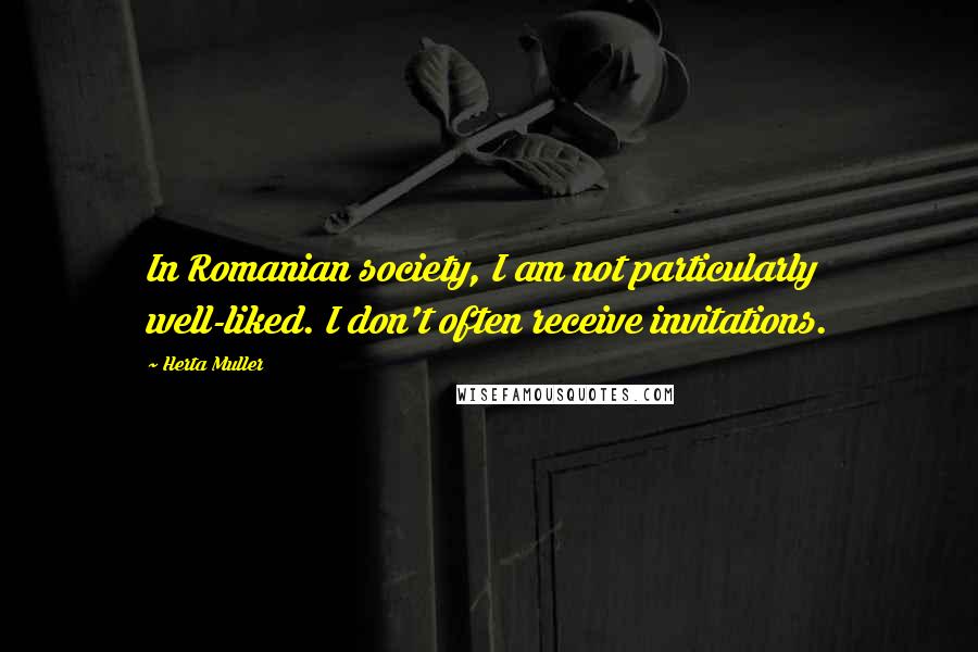 Herta Muller Quotes: In Romanian society, I am not particularly well-liked. I don't often receive invitations.