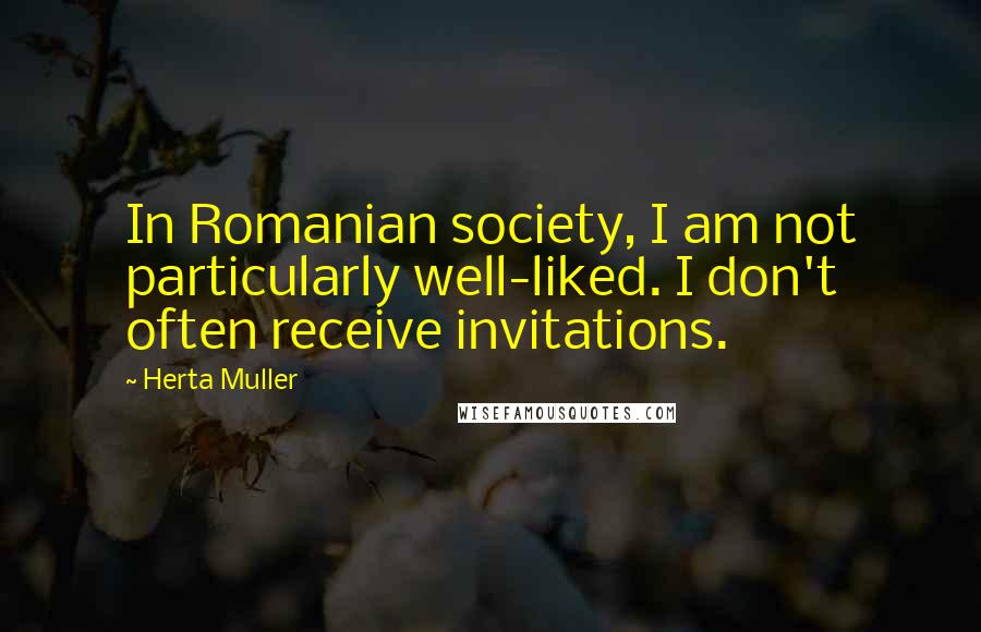 Herta Muller Quotes: In Romanian society, I am not particularly well-liked. I don't often receive invitations.