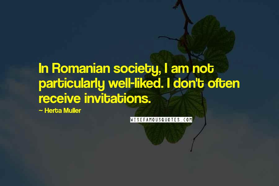 Herta Muller Quotes: In Romanian society, I am not particularly well-liked. I don't often receive invitations.