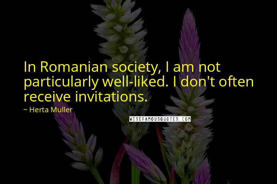 Herta Muller Quotes: In Romanian society, I am not particularly well-liked. I don't often receive invitations.