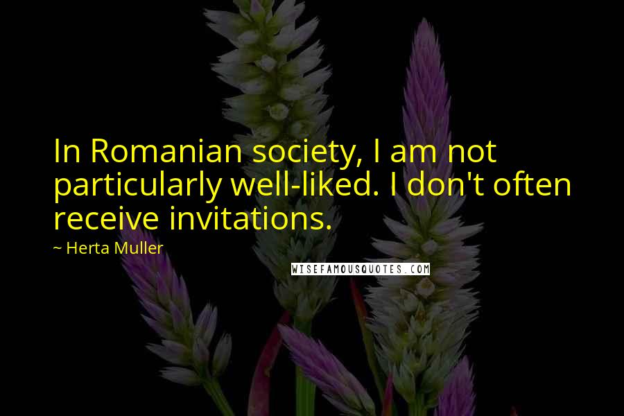 Herta Muller Quotes: In Romanian society, I am not particularly well-liked. I don't often receive invitations.