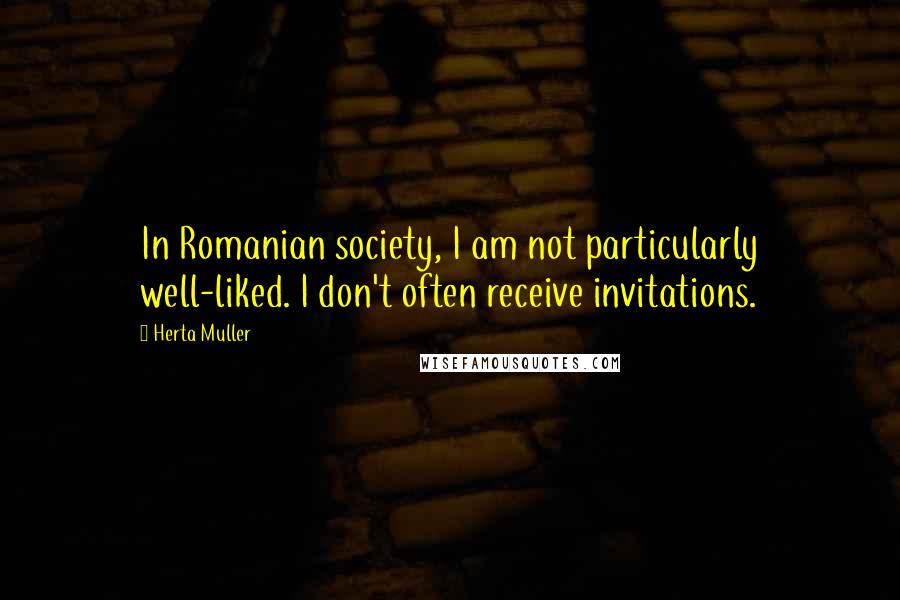 Herta Muller Quotes: In Romanian society, I am not particularly well-liked. I don't often receive invitations.