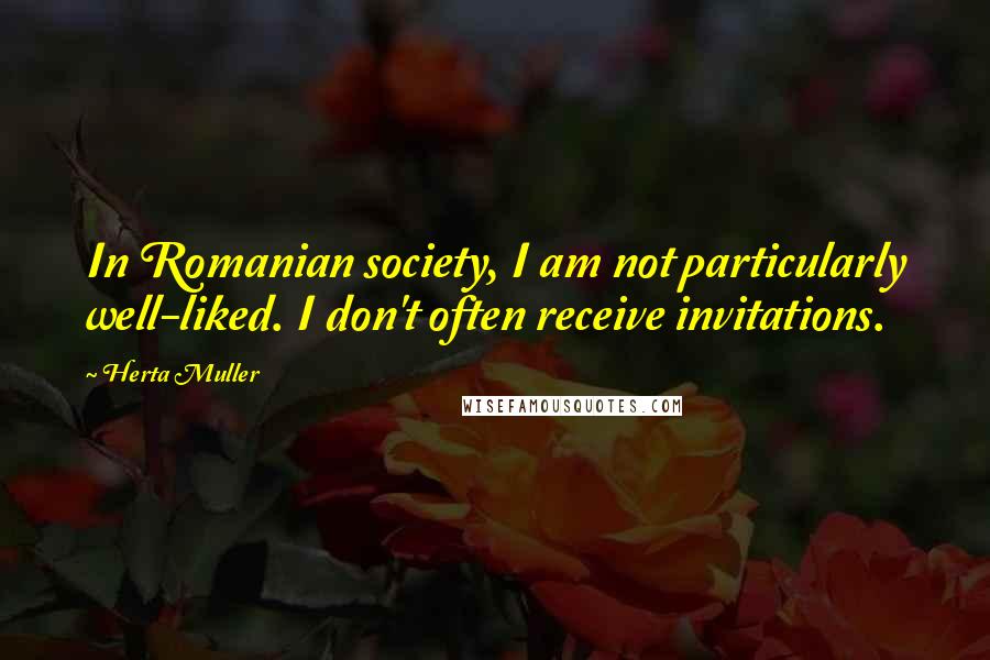 Herta Muller Quotes: In Romanian society, I am not particularly well-liked. I don't often receive invitations.