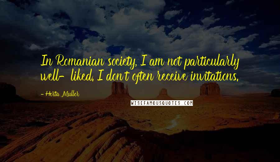 Herta Muller Quotes: In Romanian society, I am not particularly well-liked. I don't often receive invitations.