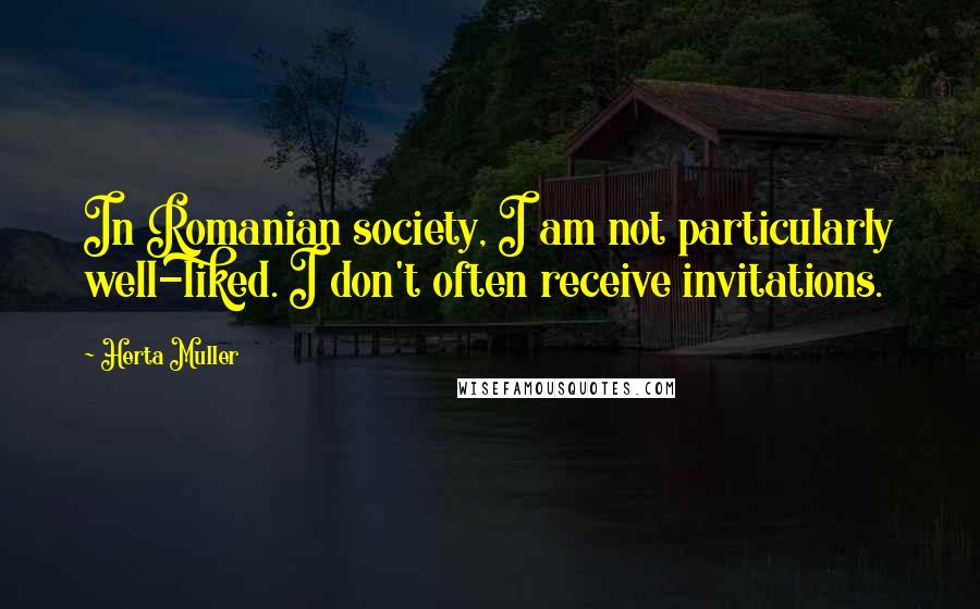 Herta Muller Quotes: In Romanian society, I am not particularly well-liked. I don't often receive invitations.