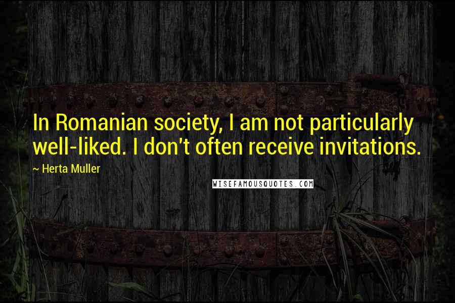 Herta Muller Quotes: In Romanian society, I am not particularly well-liked. I don't often receive invitations.