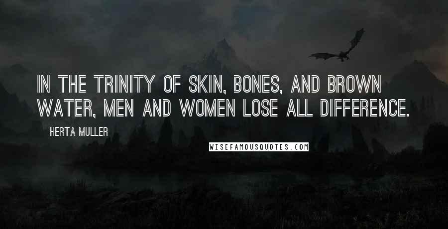 Herta Muller Quotes: In the trinity of skin, bones, and brown water, men and women lose all difference.