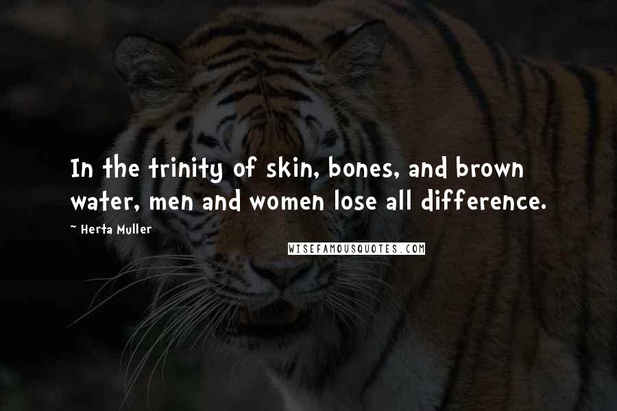 Herta Muller Quotes: In the trinity of skin, bones, and brown water, men and women lose all difference.