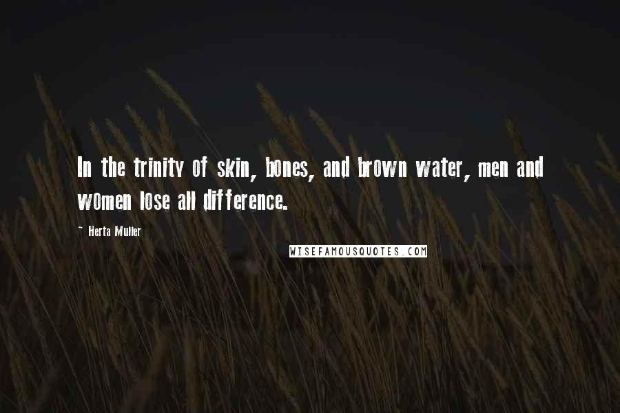 Herta Muller Quotes: In the trinity of skin, bones, and brown water, men and women lose all difference.