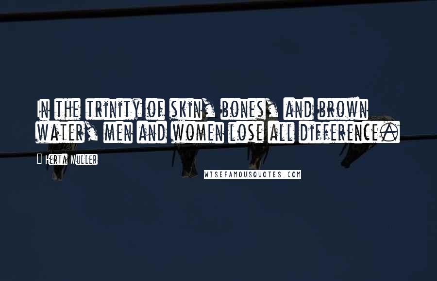 Herta Muller Quotes: In the trinity of skin, bones, and brown water, men and women lose all difference.