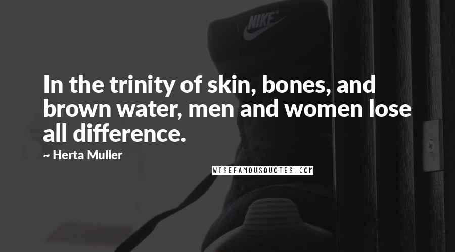 Herta Muller Quotes: In the trinity of skin, bones, and brown water, men and women lose all difference.