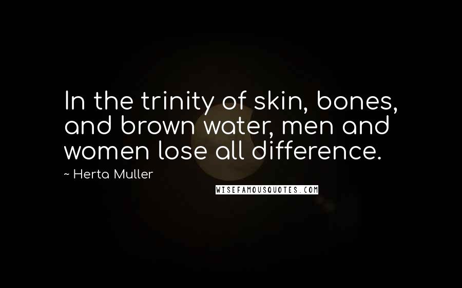 Herta Muller Quotes: In the trinity of skin, bones, and brown water, men and women lose all difference.