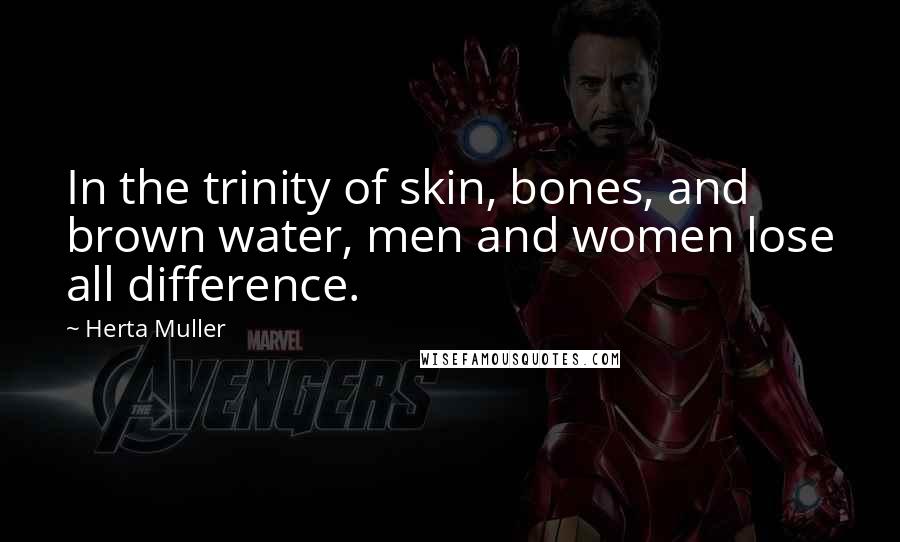 Herta Muller Quotes: In the trinity of skin, bones, and brown water, men and women lose all difference.