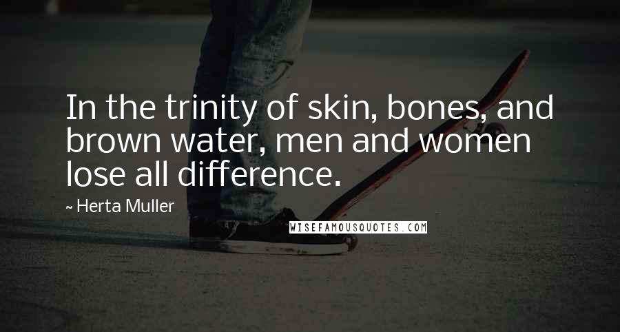 Herta Muller Quotes: In the trinity of skin, bones, and brown water, men and women lose all difference.