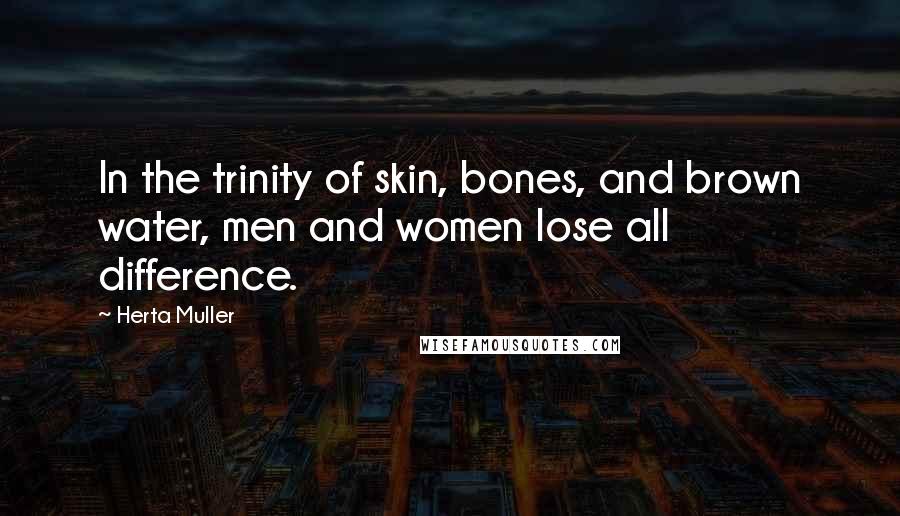 Herta Muller Quotes: In the trinity of skin, bones, and brown water, men and women lose all difference.