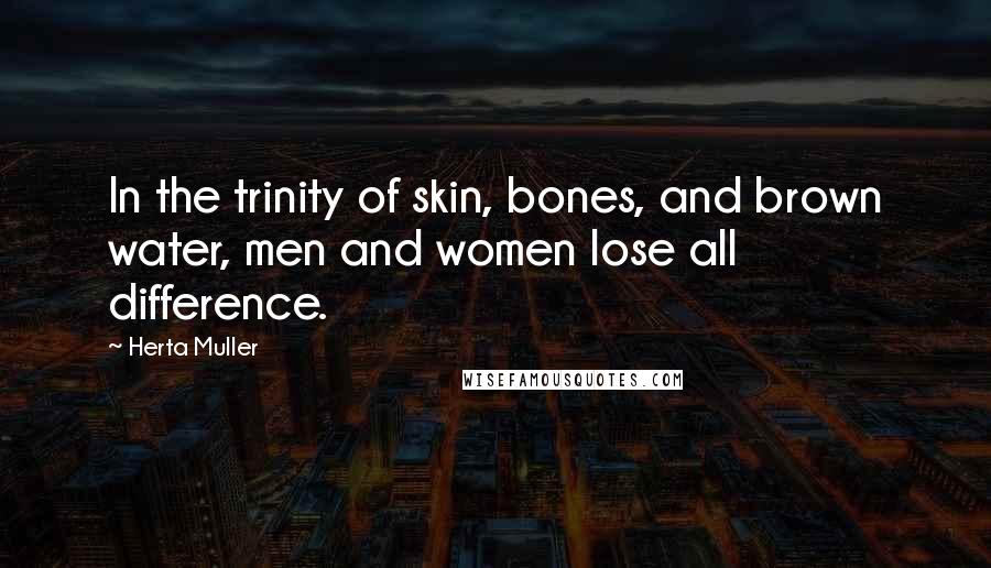 Herta Muller Quotes: In the trinity of skin, bones, and brown water, men and women lose all difference.