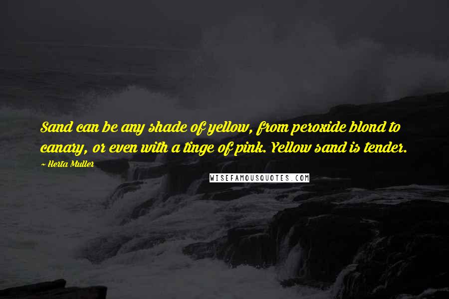 Herta Muller Quotes: Sand can be any shade of yellow, from peroxide blond to canary, or even with a tinge of pink. Yellow sand is tender.