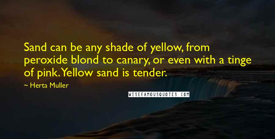 Herta Muller Quotes: Sand can be any shade of yellow, from peroxide blond to canary, or even with a tinge of pink. Yellow sand is tender.