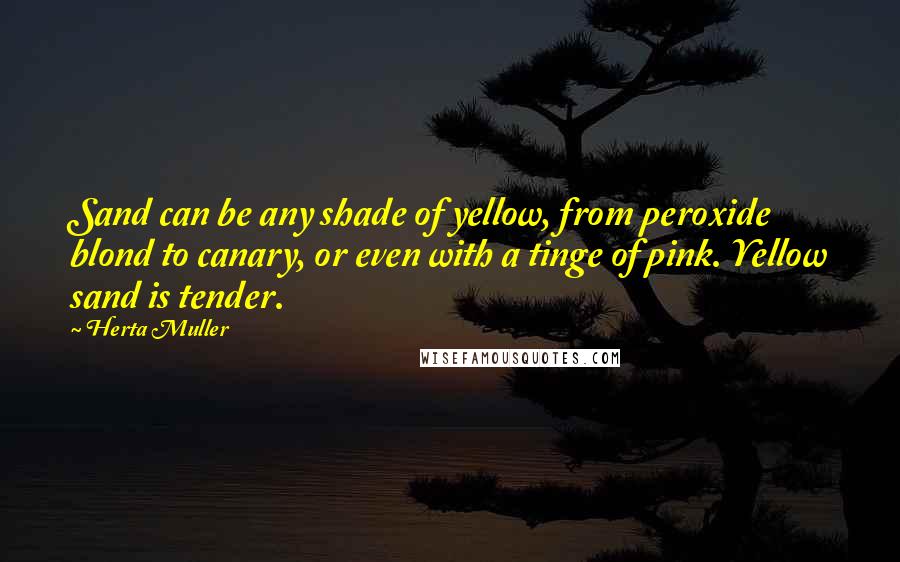 Herta Muller Quotes: Sand can be any shade of yellow, from peroxide blond to canary, or even with a tinge of pink. Yellow sand is tender.