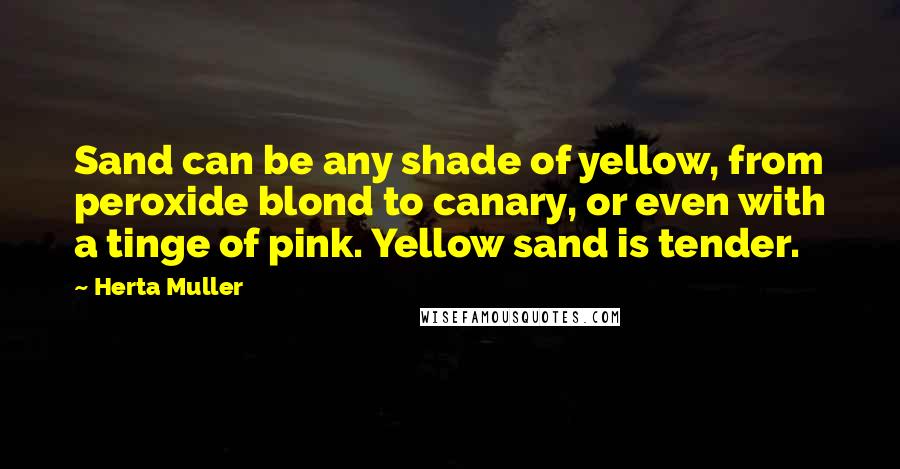 Herta Muller Quotes: Sand can be any shade of yellow, from peroxide blond to canary, or even with a tinge of pink. Yellow sand is tender.