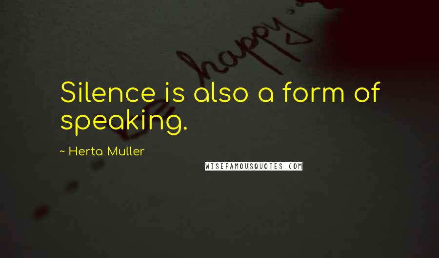 Herta Muller Quotes: Silence is also a form of speaking.