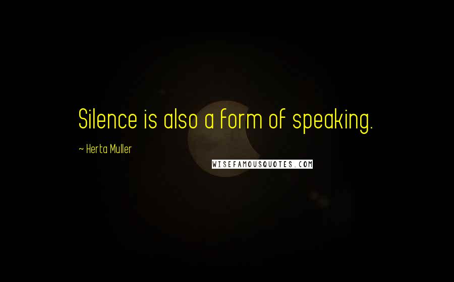 Herta Muller Quotes: Silence is also a form of speaking.