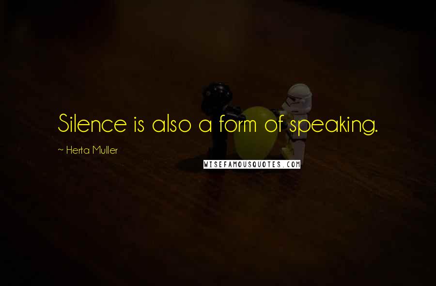 Herta Muller Quotes: Silence is also a form of speaking.
