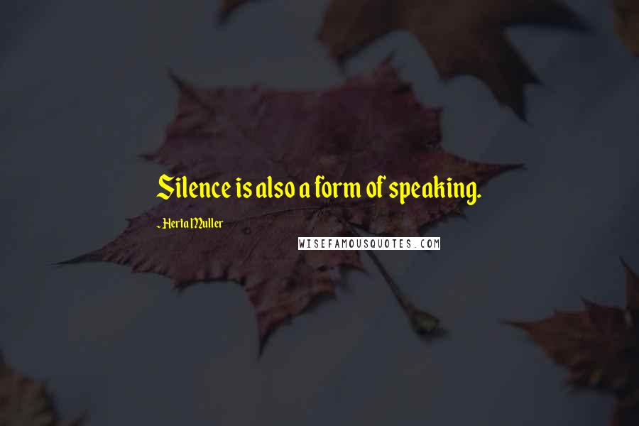 Herta Muller Quotes: Silence is also a form of speaking.