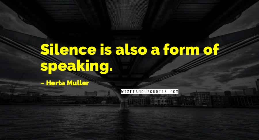 Herta Muller Quotes: Silence is also a form of speaking.