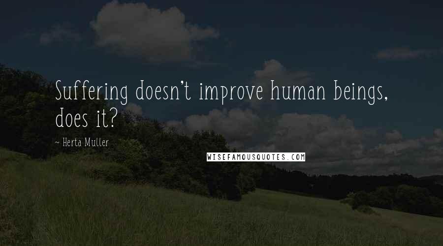 Herta Muller Quotes: Suffering doesn't improve human beings, does it?