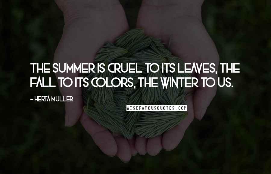 Herta Muller Quotes: The summer is cruel to its leaves, the fall to its colors, the winter to us.