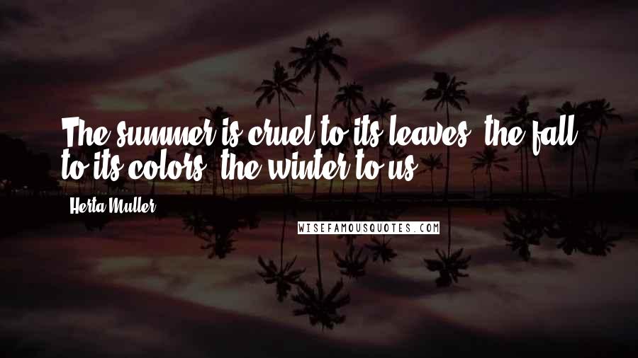 Herta Muller Quotes: The summer is cruel to its leaves, the fall to its colors, the winter to us.