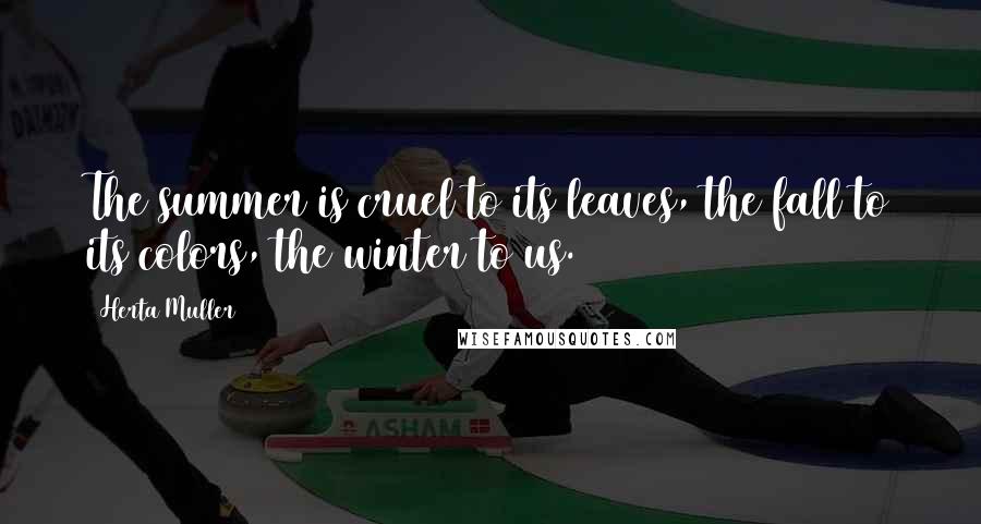 Herta Muller Quotes: The summer is cruel to its leaves, the fall to its colors, the winter to us.