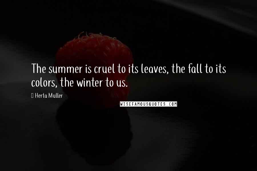 Herta Muller Quotes: The summer is cruel to its leaves, the fall to its colors, the winter to us.