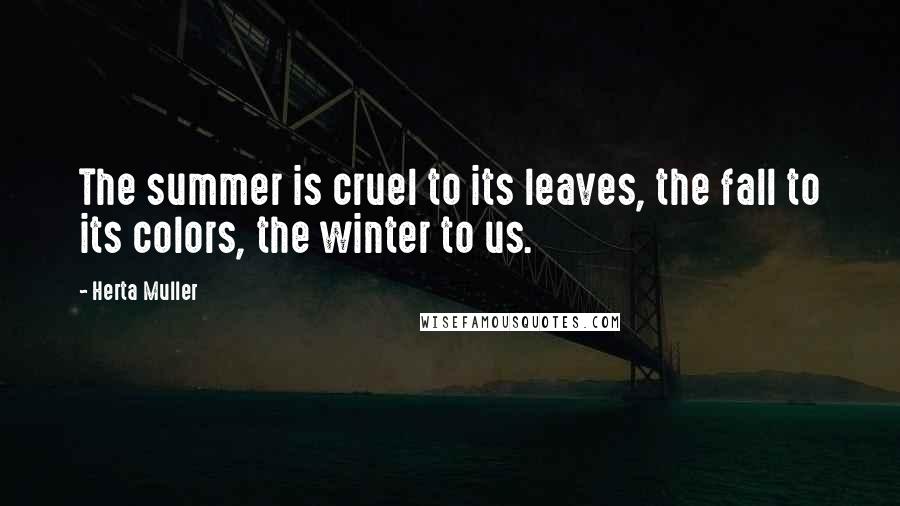 Herta Muller Quotes: The summer is cruel to its leaves, the fall to its colors, the winter to us.