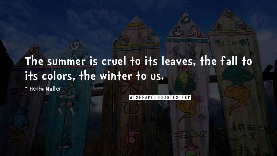 Herta Muller Quotes: The summer is cruel to its leaves, the fall to its colors, the winter to us.
