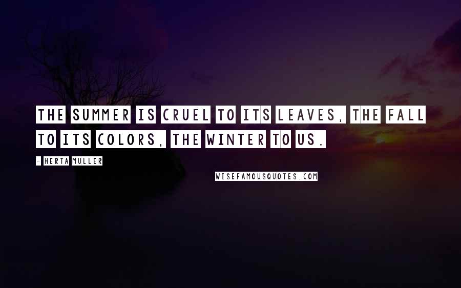 Herta Muller Quotes: The summer is cruel to its leaves, the fall to its colors, the winter to us.
