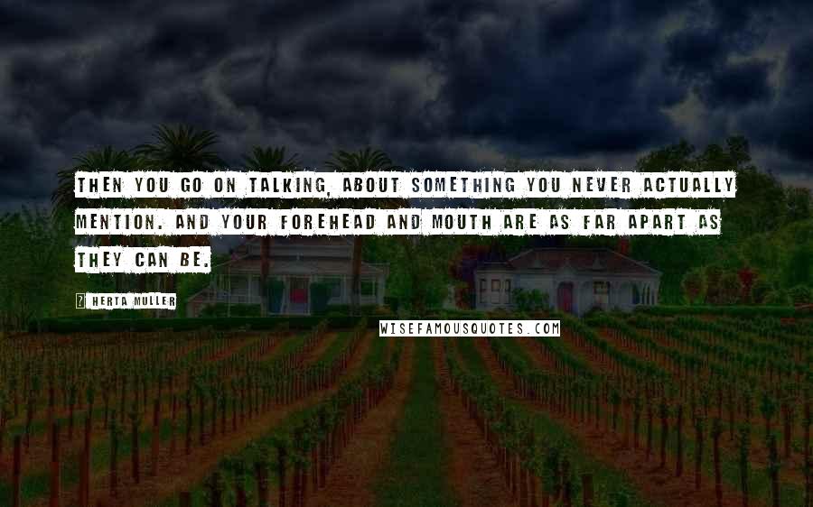 Herta Muller Quotes: Then you go on talking, about something you never actually mention. And your forehead and mouth are as far apart as they can be.