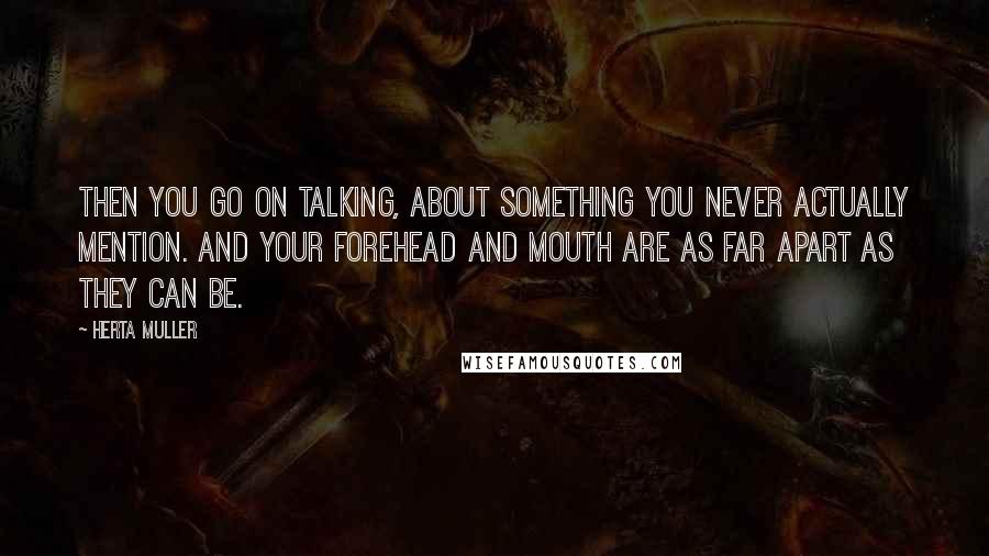 Herta Muller Quotes: Then you go on talking, about something you never actually mention. And your forehead and mouth are as far apart as they can be.