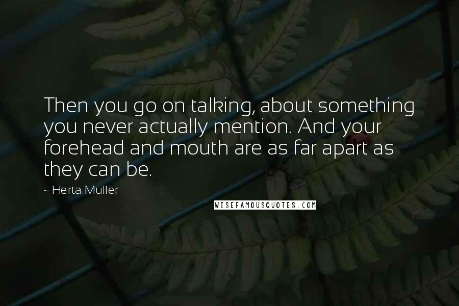 Herta Muller Quotes: Then you go on talking, about something you never actually mention. And your forehead and mouth are as far apart as they can be.