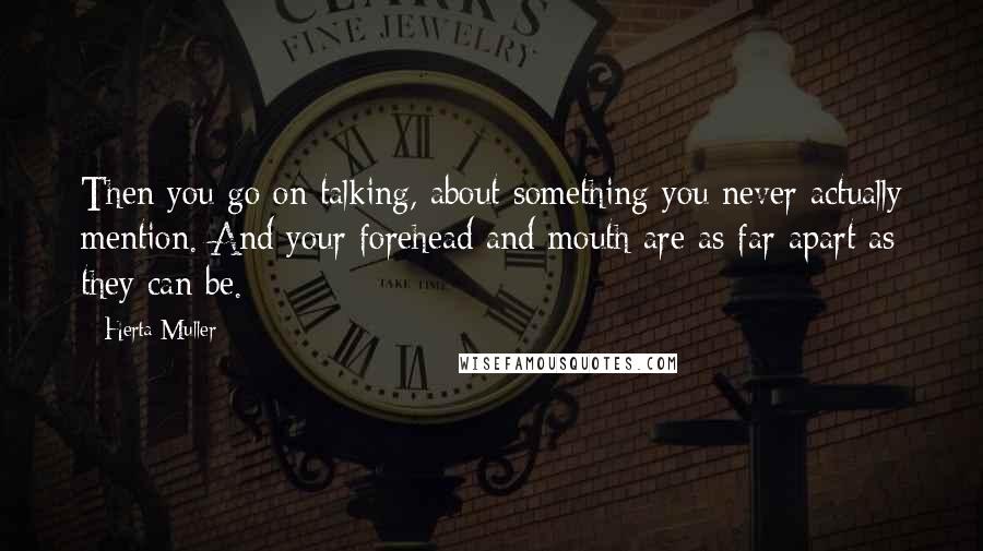 Herta Muller Quotes: Then you go on talking, about something you never actually mention. And your forehead and mouth are as far apart as they can be.