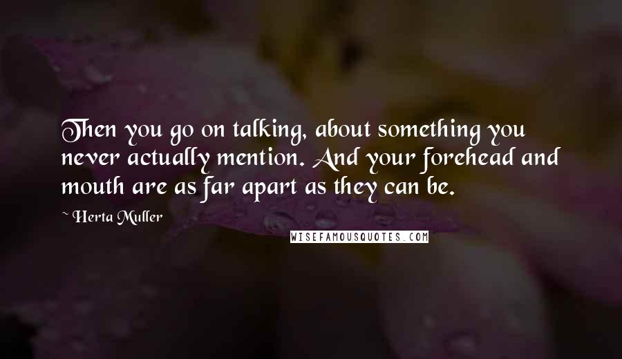 Herta Muller Quotes: Then you go on talking, about something you never actually mention. And your forehead and mouth are as far apart as they can be.