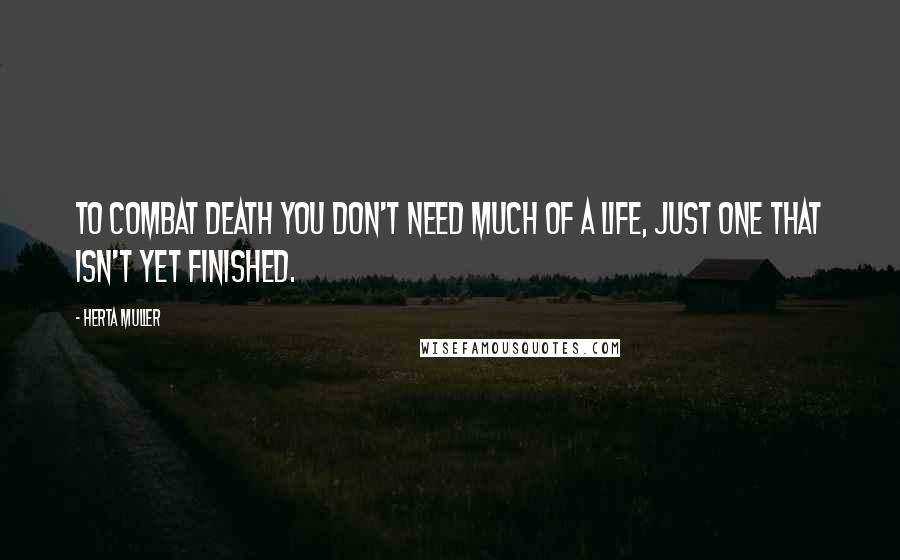 Herta Muller Quotes: To combat death you don't need much of a life, just one that isn't yet finished.