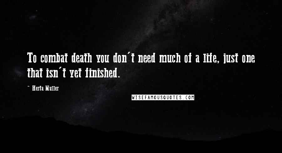 Herta Muller Quotes: To combat death you don't need much of a life, just one that isn't yet finished.