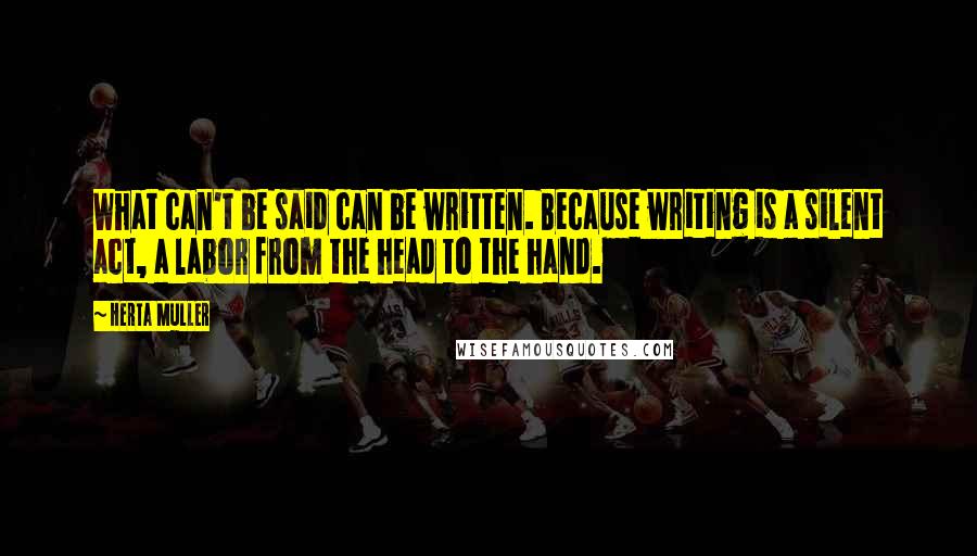 Herta Muller Quotes: What can't be said can be written. Because writing is a silent act, a labor from the head to the hand.