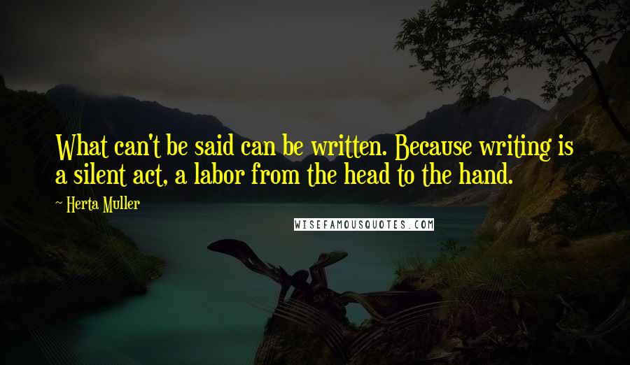 Herta Muller Quotes: What can't be said can be written. Because writing is a silent act, a labor from the head to the hand.