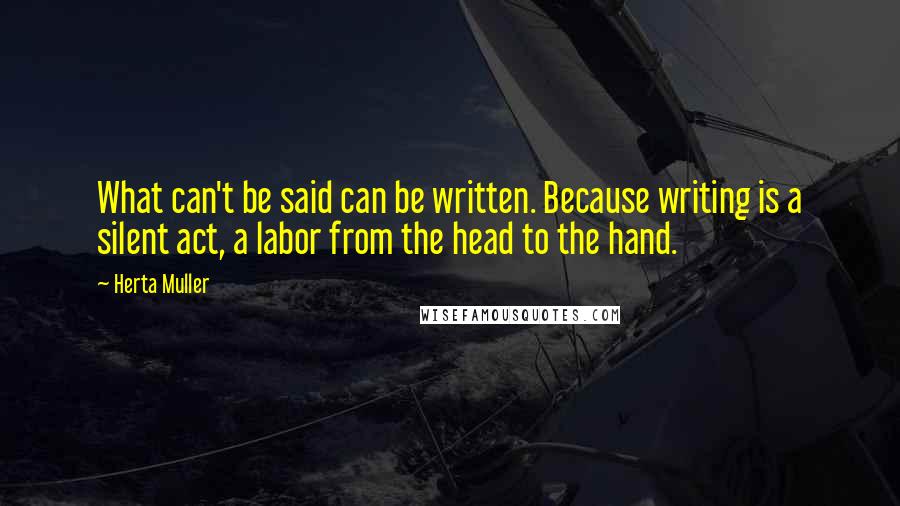 Herta Muller Quotes: What can't be said can be written. Because writing is a silent act, a labor from the head to the hand.