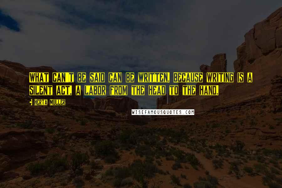 Herta Muller Quotes: What can't be said can be written. Because writing is a silent act, a labor from the head to the hand.